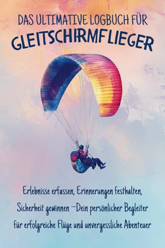 Das ultimative Logbuch für Gleitschirmflieger: Erlebnisse erfassen, Erinnerungen festhalten, Sicherheit gewinnen - Dein persönlicher Begleiter für erfolgreiche Flüge und unvergessliche Abenteuer