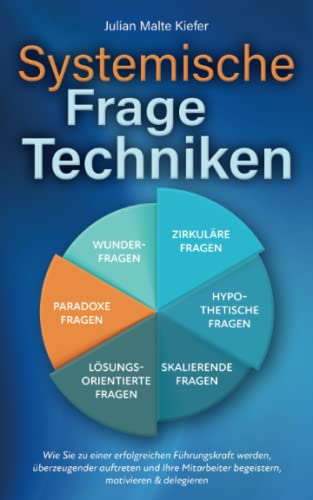 Systemische Fragetechniken: Wie Sie zu einer erfolgreichen Führungskraft werden, überzeugender auftreten und Ihre Mitarbeiter begeistern, motivieren & delegieren