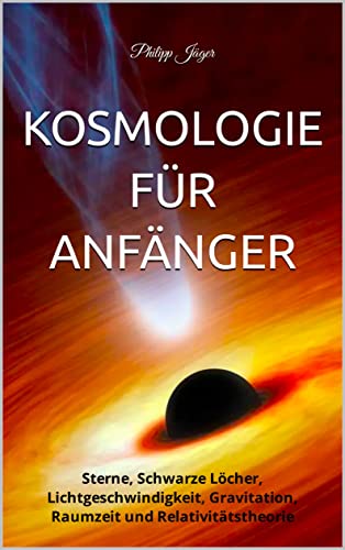 Kosmologie für Anfänger: Sterne, Schwarze Löcher, Lichtgeschwindigkeit, Gravitation, Raumzeit und Relativitätstheorie