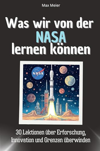Was wir von der NASA lernen können - Das perfekte Geschenk für Weihnachten und Geburtstag für Männer, Frauen und Teenager: 30 Lektionen über Erforschung, Innovation und Grenzen überwinden