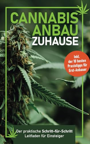 Cannabis-Anbau zu Hause: Der praktische Schritt-für Schritt- Leitfaden für Einsteiger – Fehler vermeiden, Ernte maximieren – Inklusive der 10 besten Praxistipps für Erst-Anbauer