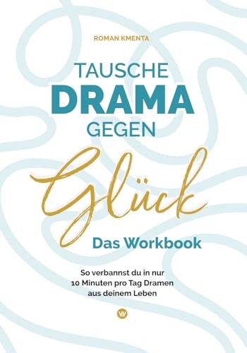 Tausche Drama gegen Glück - Das Workbook: So verbannst du in nur 10 Minuten pro Tag Dramen aus deinem Leben