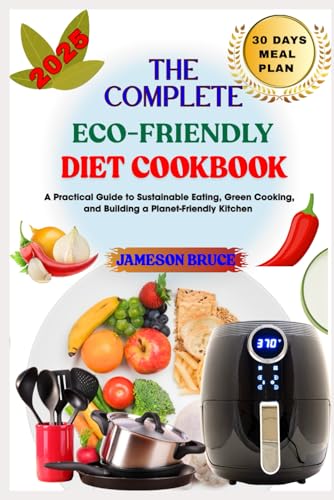 THE COMPLETE ECO-FRIENDLY DIET COOKBOOK: A Practical Guide to Sustainable Eating, Green Cooking, and Building a Planet-Friendly Kitchen