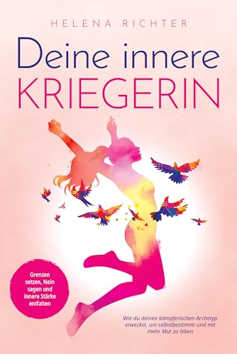 Deine innere Kriegerin: Grenzen setzen, Nein sagen und innere Stärke entfalten. Wie du deinen kämpferischen Archetyp erweckst, um selbstbestimmt und mit mehr Mut zu leben