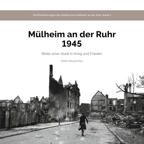 Mülheim an der Ruhr 1945: Bilder einer Stadt in Krieg und Frieden (Veröffentlichungen des Stadtarchivs Mülheim an der Ruhr)