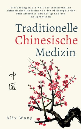 Traditionelle Chinesische Medizin: Einführung in die Welt der traditionellen chinesischen Medizin: Von der Philosophie der fünf Elemente und des Qi und den Heilpraktiken (Schatz aus china)