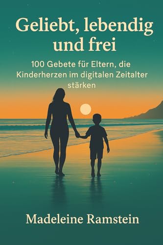 Geliebt, lebendig und frei: 100 Gebete für Eltern, die Kinderherzen im digitalen Zeitalter stärken