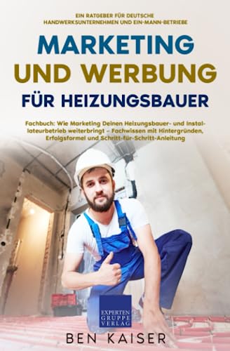 Marketing und Werbung für Heizungsbauer: Fachbuch: Wie Marketing Deinen Heizungsbauer- und Installateurbetrieb weiterbringt – Fachwissen mit Hintergründen, Erfolgsformel, Schritt-für-Schritt-Anleitung