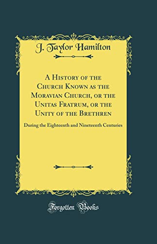 A History of the Church Known as the Moravian Church, or the Unitas Fratrum, or the Unity of the Brethren: During the Eighteenth and Nineteenth Centuries (Classic Reprint)