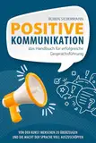 Positive Kommunikation - das Handbuch für erfolgreiche Gesprächsführung: Von der Kunst Menschen zu überzeugen und die Macht der Sprache voll auszuschöpfen