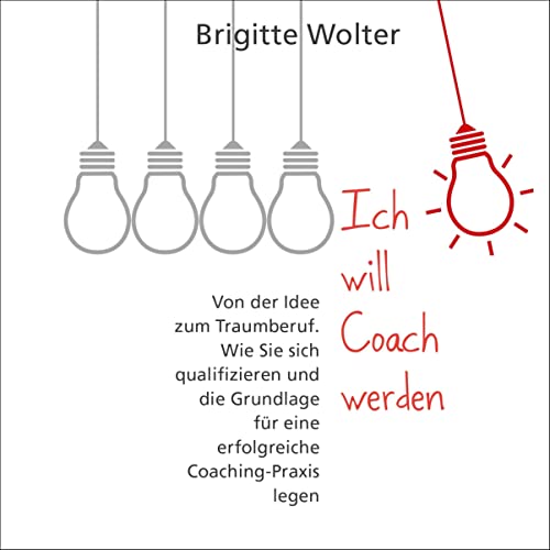 Ich will Coach werden: Von der Idee zum Traumberuf - Wie Sie sich qualifizieren und die Grundlage für eine erfolgreiche Coaching-Praxis legen