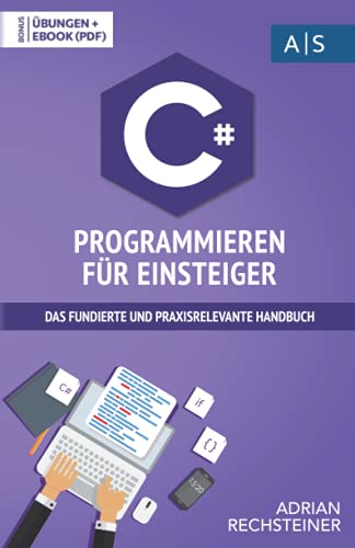 C# Programmieren für Einsteiger: das fundierte und praxisrelevante Handbuch. Wie Sie als Anfänger Programmieren lernen und schnell zum C# Experten werden. Bonus: Übungen inkl. Lösungen