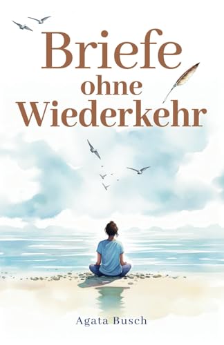 Briefe ohne Wiederkehr: ein stiller Dialog aus alltäglichen Sätzen und Überlegungen, um die innere Leere zu füllen und über den Abschied hinaus Kraft zu finden