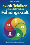 Die 55 Taktiken einer erfolgreichen Führungskraft: Wie Sie die Motivation Ihrer Mitarbeiter maximieren und effiziente Prozesse in Ihr Management integrieren