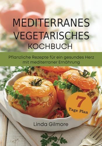 Mediterranes vegetarisches Kochbuch: Pflanzliche Rezepte für ein gesundes Herz mit mediterraner Ernährung. 7-Tage-Mahlzeitenplan (Mediterrane Küche)