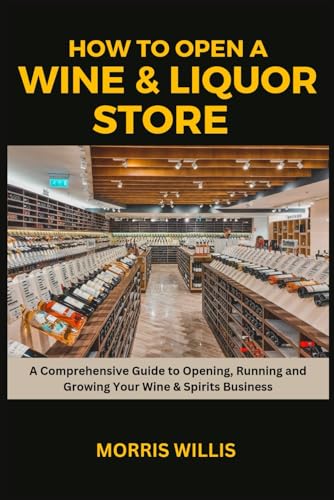 How to Open a Wine & Liquor Store: A Comprehensive Guide to Opening, Running and Growing Your Wine & Spirits Business
