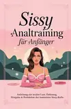 Sissy Analtraining für Anfänger: Anleitung zur analen Lust, Dehnung, Hingabe & Perfektion der femininen Sissy-Rolle