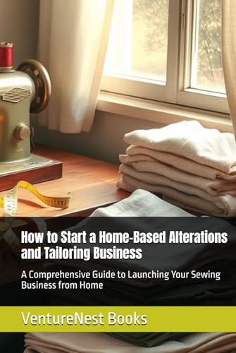 How to Start a Home-Based Alterations and Tailoring Business: A Comprehensive Guide to Launching Your Sewing Business from Home