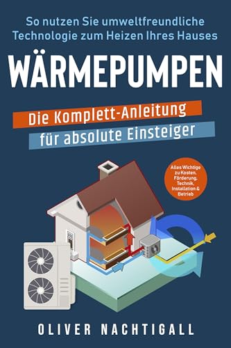 Wärmepumpen – Die Komplett-Anleitung für absolute Einsteiger: So nutzen Sie umweltfreundliche Technologie zum Heizen Ihres Hauses