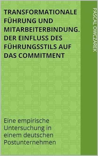 Transformationale Führung und Mitarbeiterbindung. Der Einfluss des Führungsstils auf das Commitment: Eine empirische Untersuchung in einem deutschen Postunternehmen