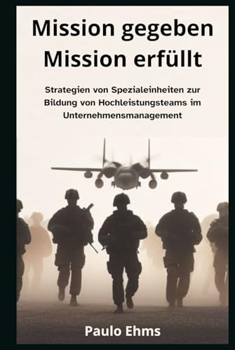 Mission gegeben, Mission erfüllt.: Strategien von Spezialeinheiten zur Bildung von Hochleistungsteams im Unternehmensmanagement.