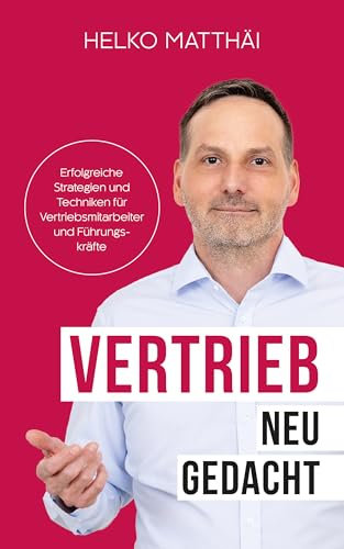 Vertrieb neu gedacht: Erfolgreiche Strategien und Techniken für Vertriebsmitarbeiter und Führungskräfte