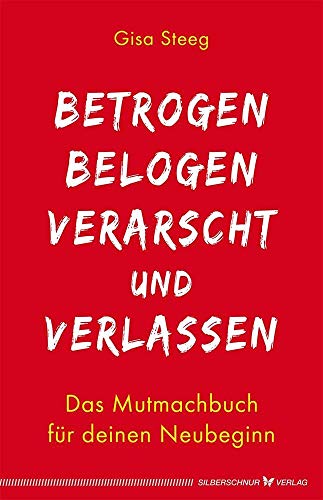 Betrogen, belogen, verarscht und verlassen: Das Mutmachbuch für deinen Neubeginn