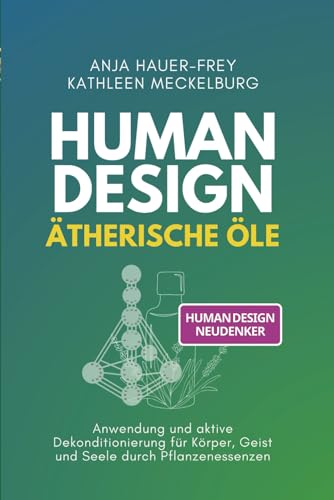 Human Design - Ätherische Öle: Anwendung und aktive Dekonditionierung für Körper, Geist und Seele durch Pflanzenessenzen