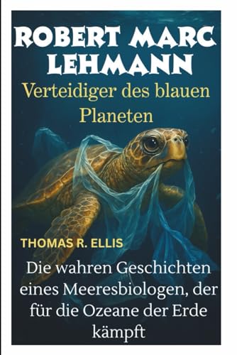 ROBERT MARC LEHMANN : Verteidiger des blauen Planeten: Die wahren Geschichten eines Meeresbiologen, der für die Ozeane der Erde kämpft
