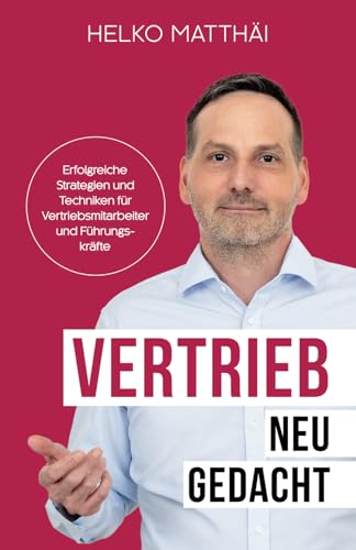 Vertrieb neu gedacht: Erfolgreiche Strategien und Techniken für Vertriebsmitarbeiter und Führungskräfte