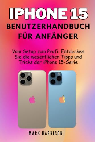 iPhone 15 Benutzerhandbuch für Anfänger: Vom Setup zum Profi: Entdecken Sie die wesentlichen Tipps und Tricks der iPhone 15-Serie