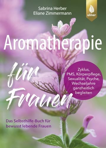 Aromatherapie für Frauen: Das Selbsthilfe-Buch für bewusst lebende Frauen. Zyklus, Körperpflege, Sexualität, Psyche, Wechseljahre ganzheitlich begleiten