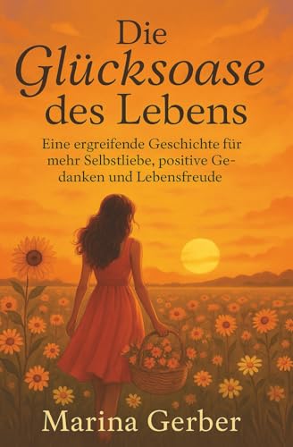 Die Glücksoase des Lebens: Eine ergreifende Geschichte für mehr Selbstliebe, positive Gedanken und Lebensfreude