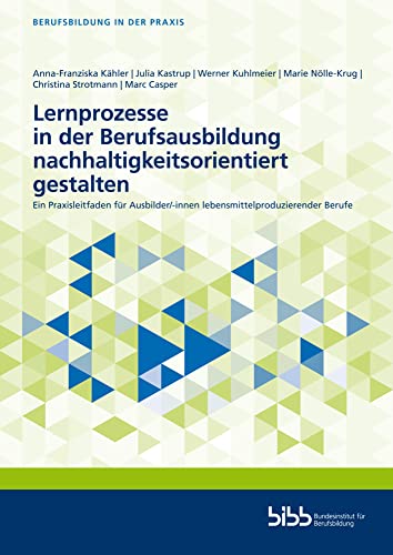 Lernprozesse in der Berufsausbildung nachhaltigkeitsorientiert gestalten: Ein Praxisleitfaden für Ausbilder/-innen lebensmittelproduzierender Berufe (Berufsbildung in der Praxis)