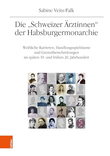 Die "Schweizer Ärztinnen" der Habsburgermonarchie: Weibliche Karrieren, Handlungsspielräume und Grenzüberschreitungen im späten 19. und frühen 20. ... Geschichtsforschung: Ergänzungsbände)