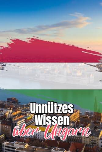 Unnützes Wissen über Ungarn: Kuriose Fakten über Politik, Geschichte, Mythen und Kultur Ungarns