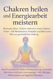Chakren heilen und Energiearbeit meistern: Blockaden lösen, Chakren aktivieren, innere Balance finden - Mit Meditationen, Kristallen und ätherischen Ölen zur ganzheitlichen Heilung Dein Praxisbuch