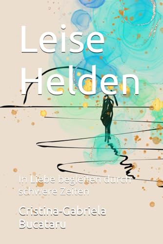 Leise Helden: In Liebe begleiten durch schwere Zeiten