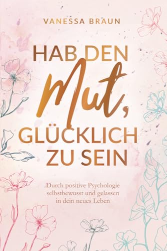 Hab den Mut, glücklich zu sein – Durch positive Psychologie selbstbewusst und gelassen in dein neues Leben