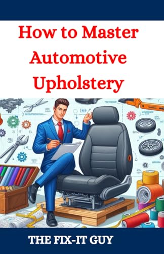 How to Master Automotive Upholstery: A Complete DIY Guide to Car Interior Restoration, Custom Upholstery, and Vehicle Detailing for Classic Cars, Hot Rods, and Daily Drivers (The Fixers Handbook)