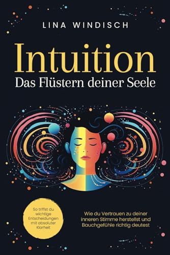 Intuition – Das Flüstern deiner Seele: Wie du Vertrauen zu deiner inneren Stimme herstellst und Bauchgefühle richtig deutest. So triffst du wichtige Entscheidungen mit absoluter Klarheit