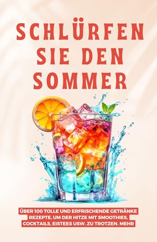 Schlürfen Sie den Sommer: Über 100 tolle und erfrischende Getränke Rezepte, um der Hitze mit Smoothies, Cocktails, Eistees usw. zu trotzen. Mehr