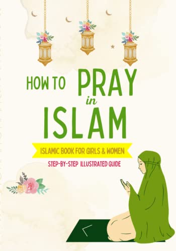 How to Pray in Islam - For Girls & Women: An illustrated and complete guide on everything you need to know about Salat | Perfect for new converts and ... prayer for the first time | Islamic book