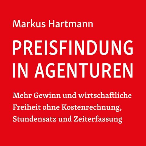 Preisfindung in Agenturen: Mehr Gewinn und wirtschaftliche Freiheit ohne Kostenrechnung, Stundensatz und Zeiterfassung