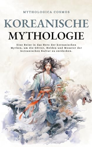 Koreanische Mythologie: Eine Reise in das Herz der koreanischen Mythen, um die Götter, Helden und Monster der koreanischen Kultur zu entdecken. (Mythologica Cosmos - DE)