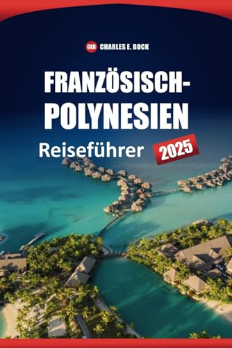 Französisch-Polynesien Reiseführer 2025: Erkunden Sie die besten Inseln, Strände, die lokale Kultur, Routen und Aktivitäten in Bora Bora, Tahiti und Moorea