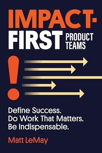 Impact-first Product Teams: Define Success. Do Work That Matters. Be Indispensable.