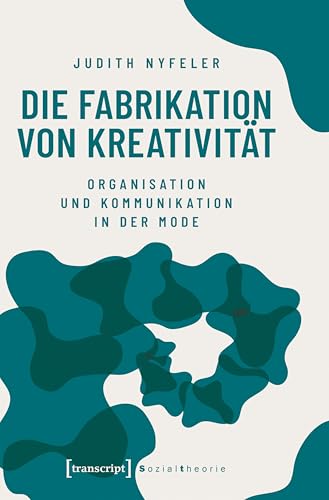 Die Fabrikation von Kreativität: Organisation und Kommunikation in der Mode (Sozialtheorie)