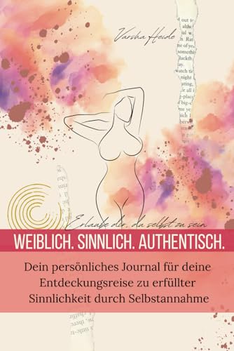 Weiblich. Sinnlich. Authentisch.: Erlaube dir, du selbst zu sein Dein persönliches Journal für deine Entdeckungsreise zu erfüllter Sinnlichkeit durch Selbstannahme