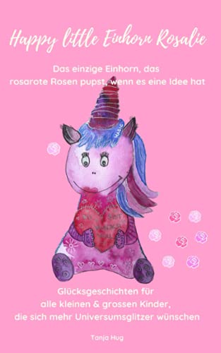 Happy little Einhorn Rosalie: Glücksgeschichten für alle kleinen & grossen Kinder, die sich mehr Universumsglitzer wünschen